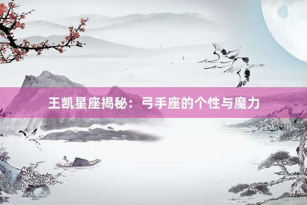 王凯星座揭秘：弓手座的个性与魔力